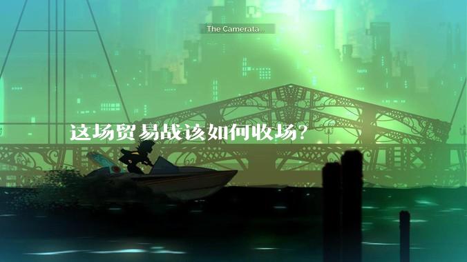这场贸易战该如何收场？