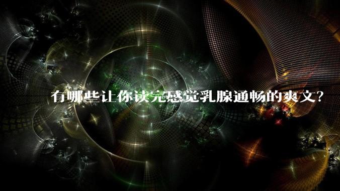有哪些让你读完感觉乳腺通畅的爽文？