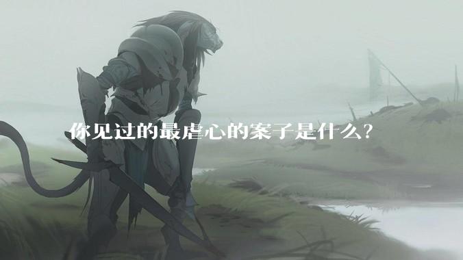 你见过的最虐心的案子是什么？