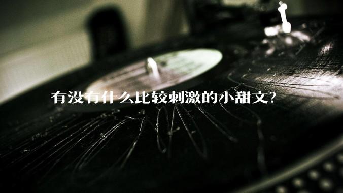 有没有什么比较刺激的小甜文？
